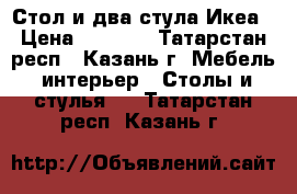 Стол и два стула Икеа › Цена ­ 5 000 - Татарстан респ., Казань г. Мебель, интерьер » Столы и стулья   . Татарстан респ.,Казань г.